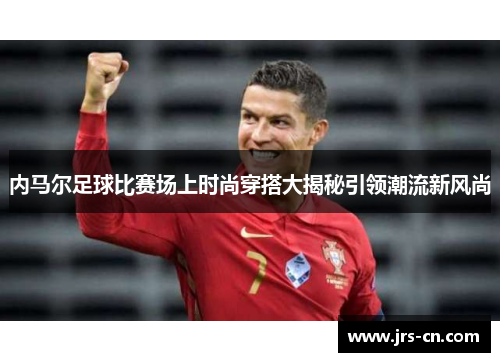 内马尔足球比赛场上时尚穿搭大揭秘引领潮流新风尚