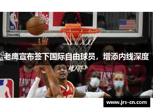 老鹰宣布签下国际自由球员，增添内线深度